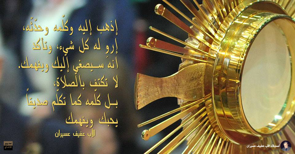 إذهب إليه وكلّمه وحدّثه، إروِ له كل شيء، وتأكّد أنه سيصغي إليك ويفهمك. لا تكتفِ بالصلاة، بل كلّمه كما تكلّم صديقاً يحبك ويفهمك. الأب عفيف عسيران