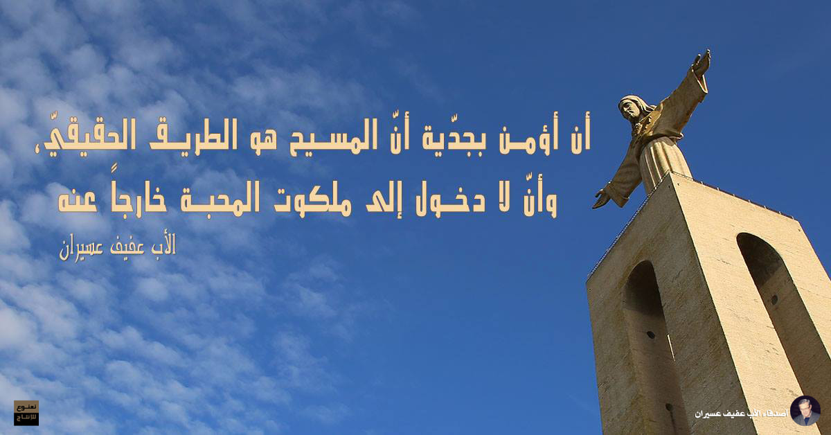 أن أؤمن بجدّية أنّ المسيح هو الطريق الحقيقيّ، وأنّ لا دخول إلى ملكوت المحبة خارجاً عنه. الأب عفيف عسيران