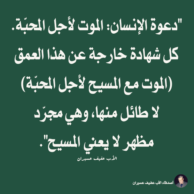"دعوة الإنسان: الموت لأجل المحبّة. كل شهادة خارجة عن هذا العمق (الموت مع المسيح لأجل المحبّة) لا طائل منها، وهي مجرّد مظهر لا يعني المسيح". الأب عفيف عسيران