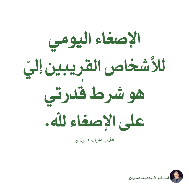 الإصغاء اليومي للأشخاص القريبين إليّ هو شرط قدرتي على الإصغاء للّه. الأب عفيف عسيران