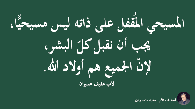 المسيحي المقفل على ذاته ليس مسيحيًّا، يجب أن نقبل كلّ البشر، لإنّ الجميع هم أولاد الله. الأب عفيف عسيران